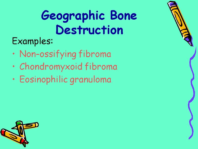 Geographic Bone Destruction Examples: Non-ossifying fibroma Chondromyxoid fibroma Eosinophilic granuloma